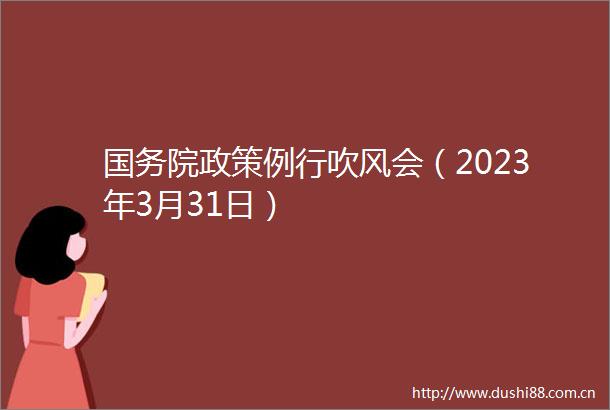 国务院政策例行吹风会（2023年3月31日）