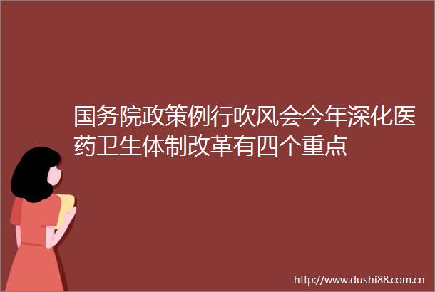 国务院政策例行吹风会今年深化医药卫生体制改革有四个重点
