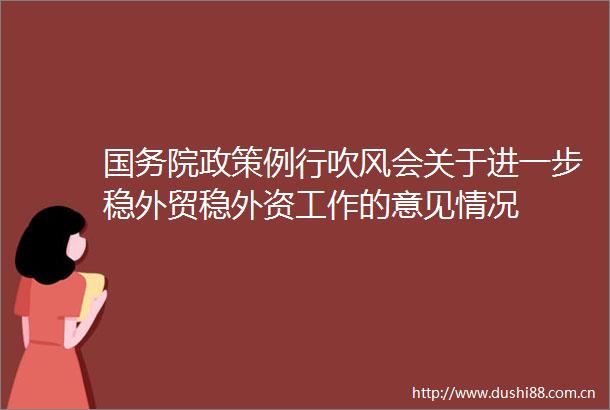 国务院政策例行吹风会关于进一步稳外贸稳外资工作的意见情况