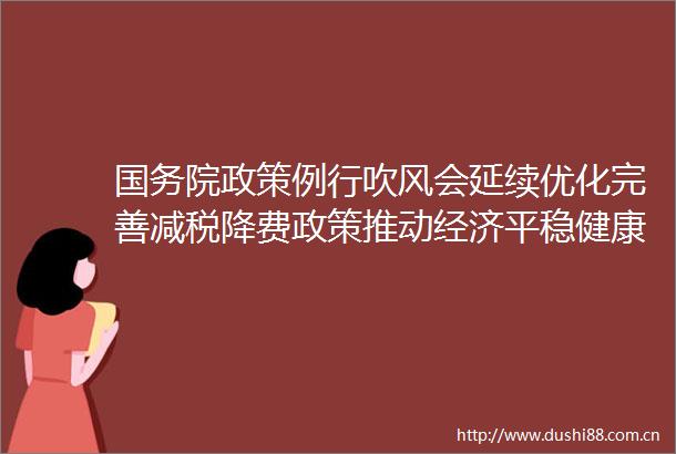 国务院政策例行吹风会延续优化完善减税降费政策推动经济平稳健康发展有关情况