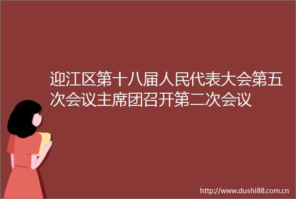 迎江区第十八届代表大会第五次会议团召开第二次会议