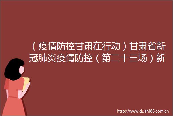 （疫情防控甘肃在行动）甘肃省新冠肺炎疫情防控（第二十三场）新闻发布会召开