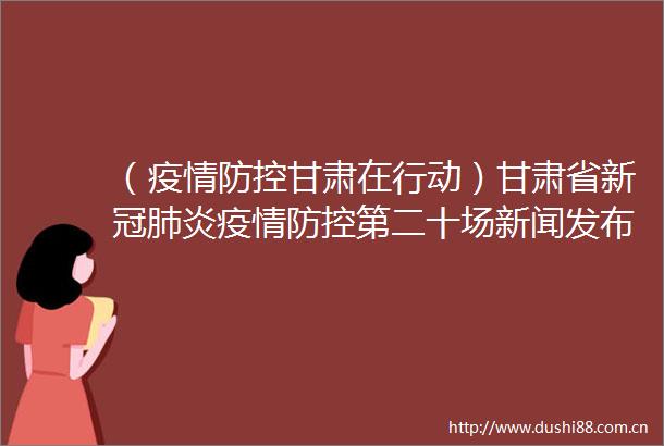 （疫情防控甘肃在行动）甘肃省新冠肺炎疫情防控第二十场新闻发布会召开