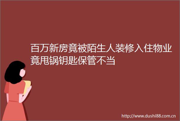 百万新房竟被陌生人装修入住物业竟甩锅钥匙保管不当