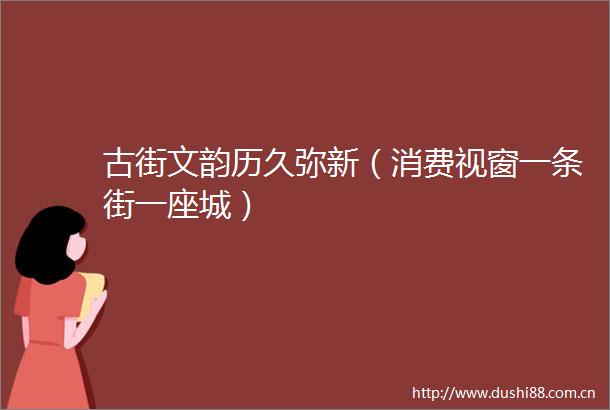 古街文韵历久弥新（消费视窗一条街一座城）