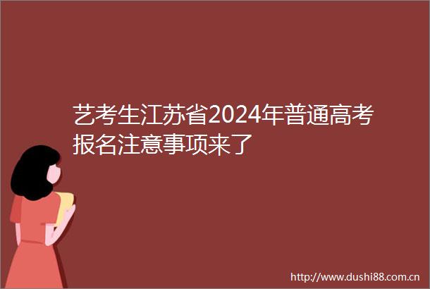 艺考生江苏省2024年普通高考报名注意事项来了