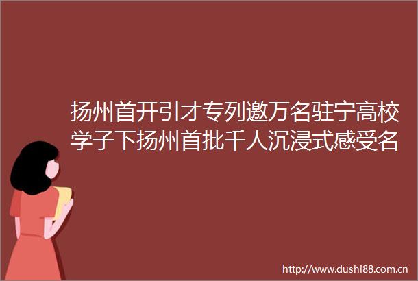 扬州首开引才专列邀万名驻宁高校学子下扬州首批千人沉浸式感受名城