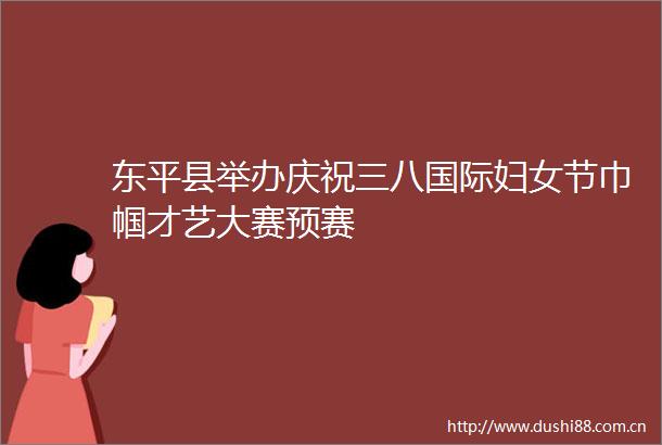 东平县举办庆祝三八国际妇女节巾帼才艺大赛预赛