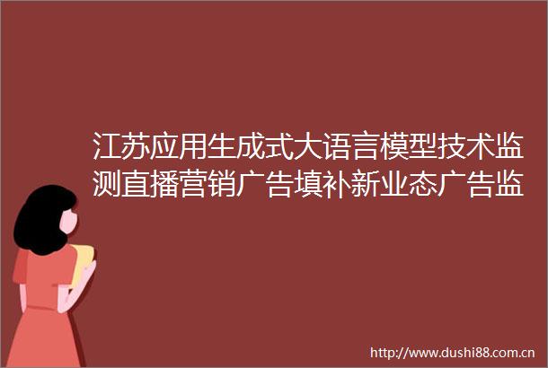 江苏应用生成式大语言模型技术监测直播营销填补新业态监测空白