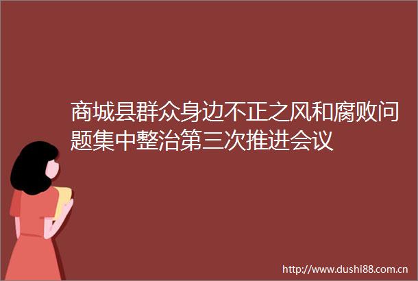 商城县群众身边不正之风和问题集中整治第三次推进会议