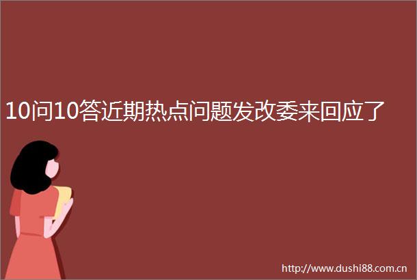 10问10答近期热点问题发改委来回应了