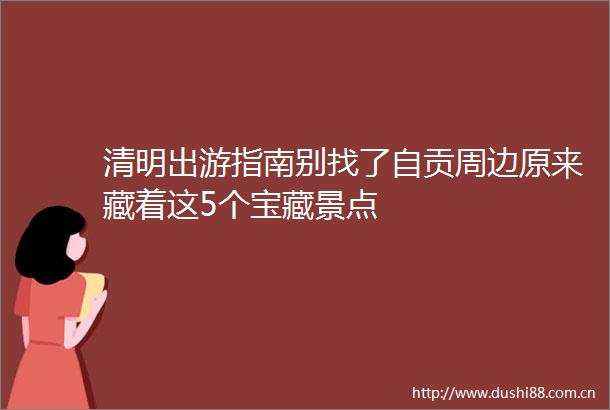 清明出游指南别找了自贡周边原来藏着这5个宝藏景点