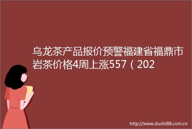 乌龙茶产品报价预警福建省福鼎市岩茶价格4周上涨557（2025年06月24日）