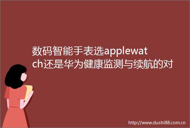 数码智能手表选applewatch还是华为健康监测与续航的对比