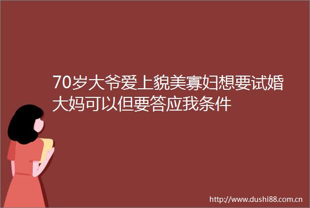 70岁大爷爱上貌美寡妇想要试婚大妈可以但要答应我条件