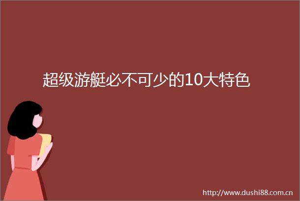 超级游艇必不可少的10大特色