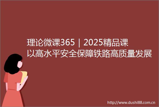 理论微课365｜2025精品课以高水平安全保障铁路高质量发展