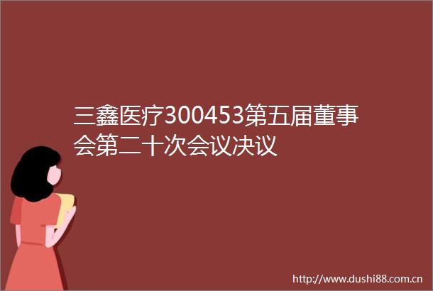 三鑫医疗300453第五届董事会第二十次会议决议
