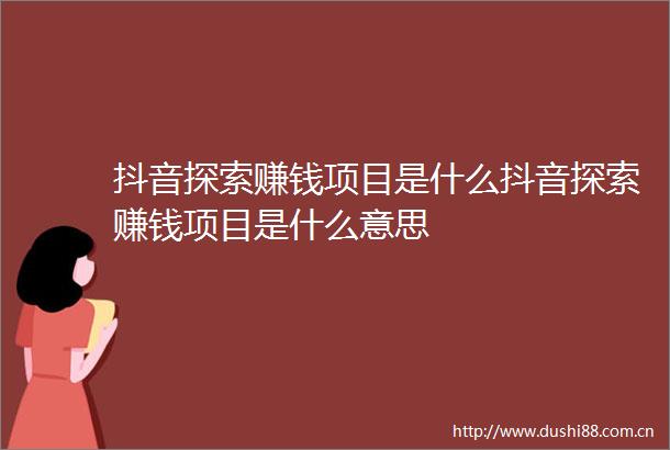 抖音探索赚钱项目是什么抖音探索赚钱项目是什么意思