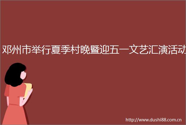 邓州市举行夏季村晚暨迎五一文艺汇演活动