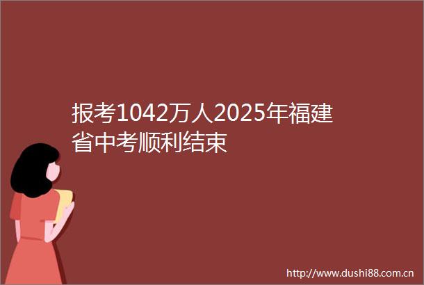 报考1042万人2025年福建省中考顺利结束