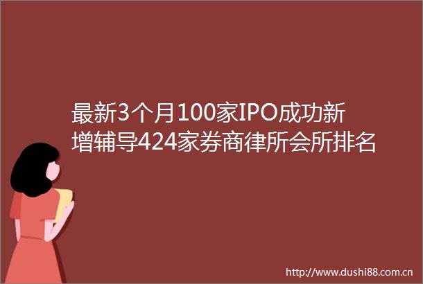 最新3个月100家IPO成功新增辅导424家券商律所会所排名全名单