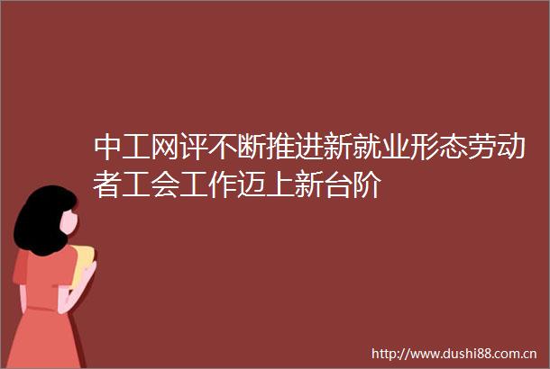 中工网评不断推进新就业形态劳动者工会工作迈上新台阶
