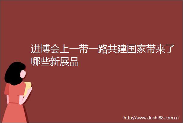 进博会上一带一路共建带来了哪些新展品