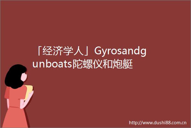 「经济学人」Gyrosandgunboats陀螺仪和炮艇