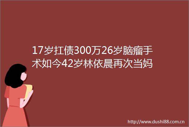 17岁扛债300万26岁脑瘤手术如今42岁林依晨再次当妈