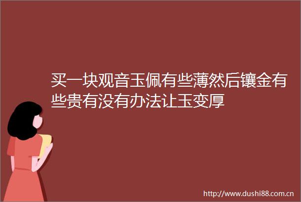 买一块观音玉佩有些薄然后镶金有些贵有没有办法让玉变厚