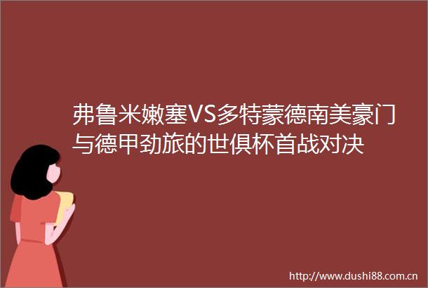 弗鲁米嫩塞VS多特蒙德南美豪门与德甲劲旅的世俱杯首战对决