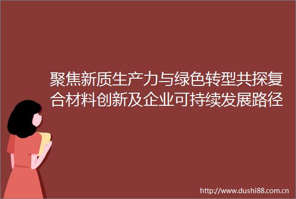 聚焦新质生产力与绿色转型共探复合材料创新及企业可持续发展路径