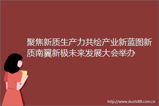 聚焦新质生产力共绘产业新蓝图新质南翼新极未来发展大会举办