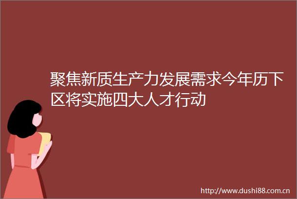 聚焦新质生产力发展需求今年历下区将实施四大人才行动