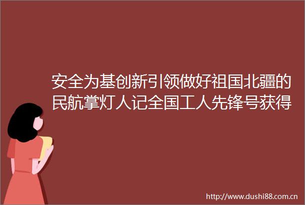 安全为基创新引领做好祖国北疆的民航掌灯人记全国工人先锋号获得者呼伦贝尔海拉尔机场光明班组