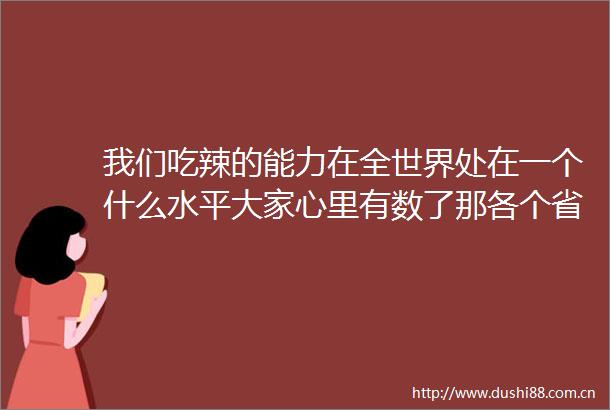 我们吃辣的能力在全世界处在一个什么水平大家心里有数了那各个省吃辣的情况怎么样呢曹雨一席第718位讲者