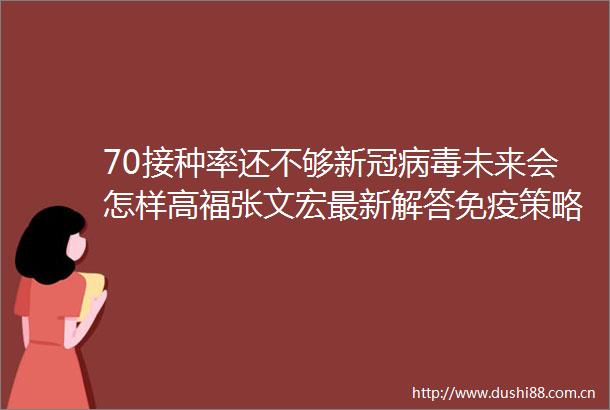 70接种率还不够新冠病毒未来会怎样高福张文宏最新解答免疫策略
