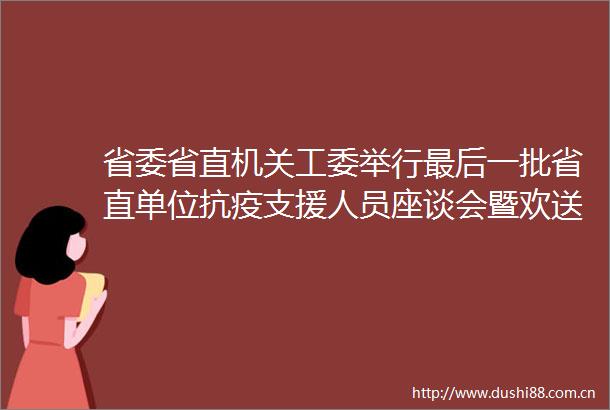 省委省直机关工委举行最后一批省直单位抗疫支援人员座谈会暨欢送仪式