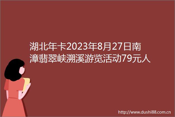 湖北年卡2023年8月27日南漳翡翠峡溯溪游览活动79元人