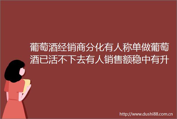 葡萄酒经销商分化有人称单做葡萄酒已活不下去有人销售额稳中有升