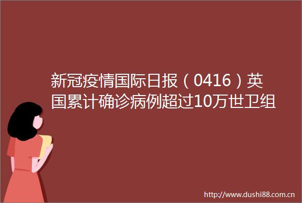 新冠疫情国际日报（0416）英国累计确诊病例超过10万世卫组织得到多方声援