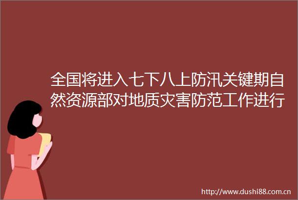 全国将进入七下八上防汛关键期自然资源部对地质灾害防范工作进行再部署再要求