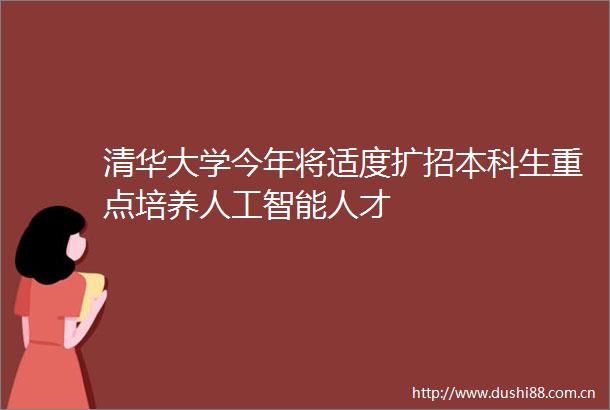 清华大学今年将适度扩招本科生重点培养人工智能人才