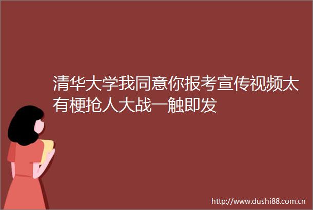清华大学我同意你报考宣传视频太有梗抢人大战一触即发