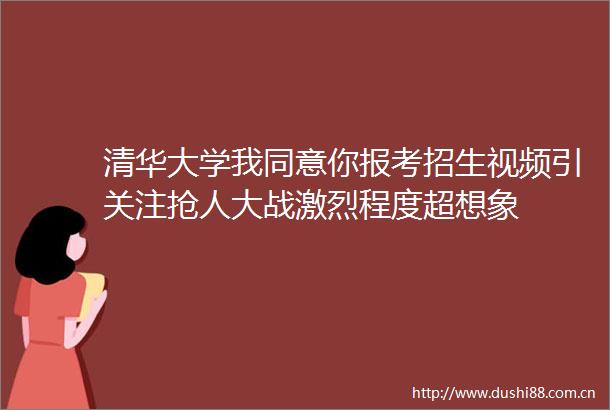 清华大学我同意你报考招生视频引关注抢人大战激烈程度超想象