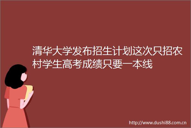 清华大学发布招生计划这次只招农村学生高考成绩只要一本线