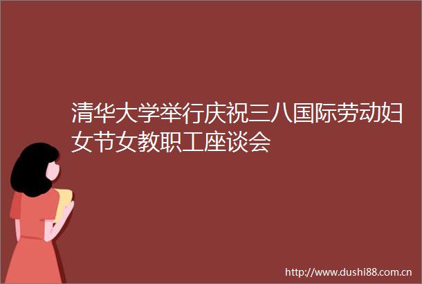 清华大学举行庆祝三八国际劳动妇女节女教职工座谈会