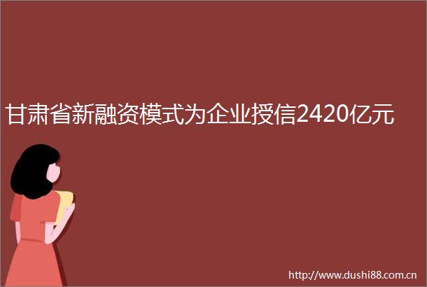 甘肃省新融资模式为企业授信2420亿元