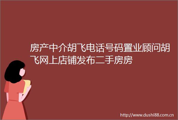 房产中介胡飞电话号码置业顾问胡飞网上店铺发布二手房房